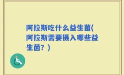 阿拉斯吃什么益生菌(阿拉斯需要摄入哪些益生菌？)