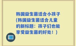 韩国益生菌适合小孩子(韩国益生菌适合儿童的新标题：孩子们也能享受益生菌的好处！)