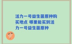 活力一号益生菌原种购买地点 哪里能买到活力一号益生菌原种