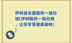 伊利益生菌酸奶一箱价格(伊利酸奶一箱价格，让你享受健康美味！)