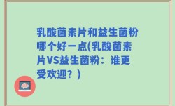 乳酸菌素片和益生菌粉哪个好一点(乳酸菌素片VS益生菌粉：谁更受欢迎？)