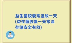 益生菌胶囊常温放一天(益生菌胶囊一天常温存储安全有效)