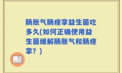 肠胀气肠痉挛益生菌吃多久(如何正确使用益生菌缓解肠胀气和肠痉挛？)