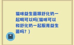 猫咪益生菌跟舒化奶一起喝可以吗(猫咪可以和舒化奶一起服用益生菌吗？)