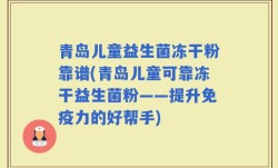 青岛儿童益生菌冻干粉靠谱(青岛儿童可靠冻干益生菌粉——提升免疫力的好帮手)