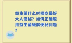 益生菌什么时候吃最好大人便秘？如何正确服用益生菌缓解便秘问题？