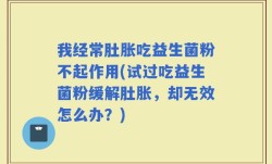 我经常肚胀吃益生菌粉不起作用(试过吃益生菌粉缓解肚胀，却无效怎么办？)