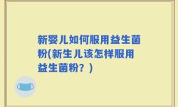 新婴儿如何服用益生菌粉(新生儿该怎样服用益生菌粉？)