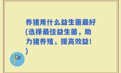 养猪用什么益生菌最好(选择最佳益生菌，助力猪养殖，提高效益！)