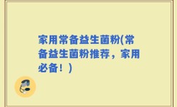 家用常备益生菌粉(常备益生菌粉推荐，家用必备！)