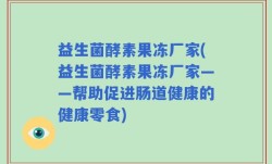 益生菌酵素果冻厂家(益生菌酵素果冻厂家——帮助促进肠道健康的健康零食)