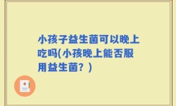 小孩子益生菌可以晚上吃吗(小孩晚上能否服用益生菌？)