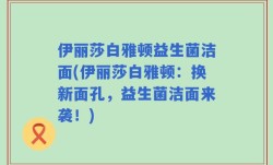 伊丽莎白雅顿益生菌洁面(伊丽莎白雅顿：换新面孔，益生菌洁面来袭！)