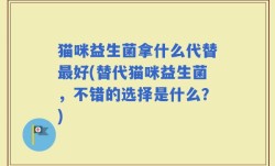 猫咪益生菌拿什么代替最好(替代猫咪益生菌，不错的选择是什么？)
