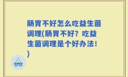 肠胃不好怎么吃益生菌调理(肠胃不好？吃益生菌调理是个好办法！)