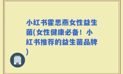 小红书霍思燕女性益生菌(女性健康必备！小红书推荐的益生菌品牌)