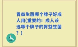 胃益生菌哪个牌子好成人用(重要的！成人该选哪个牌子的胃益生菌？)