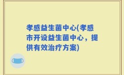 孝感益生菌中心(孝感市开设益生菌中心，提供有效治疗方案)