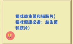 猫咪益生菌和猫胺片(猫咪健康必备：益生菌和胺片)