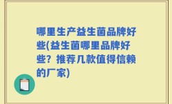 哪里生产益生菌品牌好些(益生菌哪里品牌好些？推荐几款值得信赖的厂家)