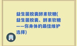 益生菌胶囊酵素软糖(益生菌胶囊、酵素软糖——你身体的最佳维护选择)