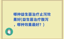 哪种益生菌治疗止泻效果好(益生菌治疗腹泻，哪种效果最好？)