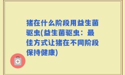 猪在什么阶段用益生菌驱虫(益生菌驱虫：最佳方式让猪在不同阶段保持健康)