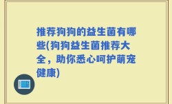 推荐狗狗的益生菌有哪些(狗狗益生菌推荐大全，助你悉心呵护萌宠健康)