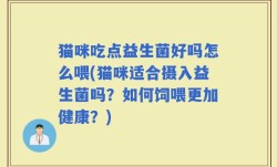 猫咪吃点益生菌好吗怎么喂(猫咪适合摄入益生菌吗？如何饲喂更加健康？)