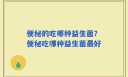 便秘的吃哪种益生菌？便秘吃哪种益生菌最好