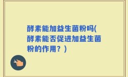 酵素能加益生菌粉吗(酵素能否促进加益生菌粉的作用？)