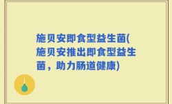 施贝安即食型益生菌(施贝安推出即食型益生菌，助力肠道健康)