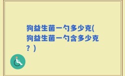 狗益生菌一勺多少克(狗益生菌一勺含多少克？)