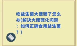 吃益生菌大便硬了怎么办(解决大便硬化问题：如何正确食用益生菌？)
