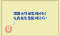 益生菌吃完要刷牙嘛(吃完益生菌需刷牙吗？)