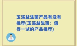 玉溪益生菌产品有没有推荐(玉溪益生菌：值得一试的产品推荐)