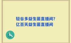 轻谷多益生菌直播间？亿百天益生菌直播间
