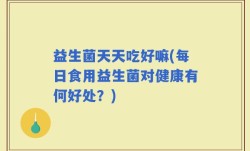 益生菌天天吃好嘛(每日食用益生菌对健康有何好处？)