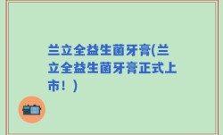 兰立全益生菌牙膏(兰立全益生菌牙膏正式上市！)