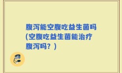 腹泻能空腹吃益生菌吗(空腹吃益生菌能治疗腹泻吗？)
