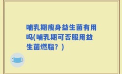 哺乳期瘦身益生菌有用吗(哺乳期可否服用益生菌燃脂？)