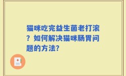 猫咪吃完益生菌老打滚？如何解决猫咪肠胃问题的方法？