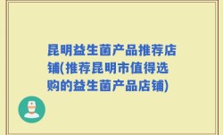 昆明益生菌产品推荐店铺(推荐昆明市值得选购的益生菌产品店铺)