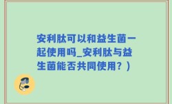 安利肽可以和益生菌一起使用吗_安利肽与益生菌能否共同使用？)