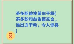 茶多酚益生菌冻干粉(茶多酚和益生菌交合，推出冻干粉，令人惊喜)