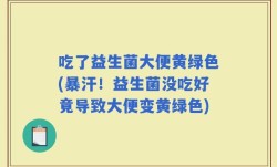 吃了益生菌大便黄绿色(暴汗！益生菌没吃好竟导致大便变黄绿色)
