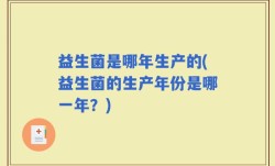 益生菌是哪年生产的(益生菌的生产年份是哪一年？)