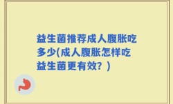 益生菌推荐成人腹胀吃多少(成人腹胀怎样吃益生菌更有效？)