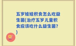 五岁娃娃积食怎么吃益生菌(治疗五岁儿童积食应该吃什么益生菌？)