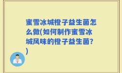 蜜雪冰城橙子益生菌怎么做(如何制作蜜雪冰城风味的橙子益生菌？)